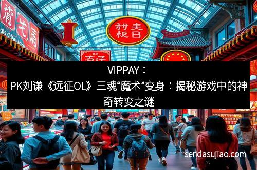 VIPPAY:PK刘谦《远征OL》三魂“魔术”变身:揭秘游戏中的神奇转变之谜 VIPPAY:PK刘谦《远征OL》三魂“魔术”变身:揭秘游戏中的神奇转变之谜